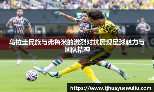 乌拉圭民族与弗鲁米的激烈对抗展现足球魅力与团队精神